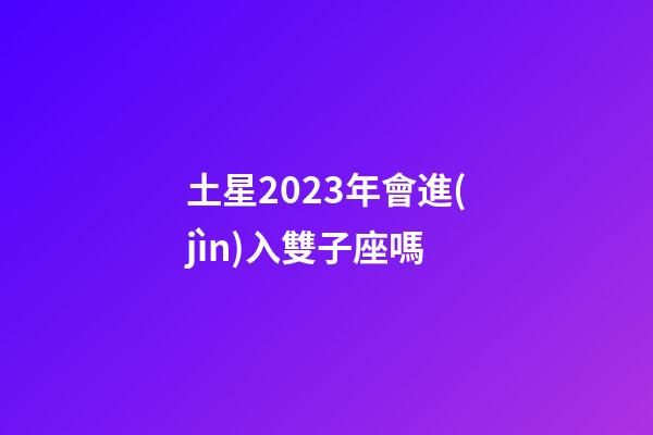 土星2023年會進(jìn)入雙子座嗎-第1張-星座運(yùn)勢-玄機(jī)派