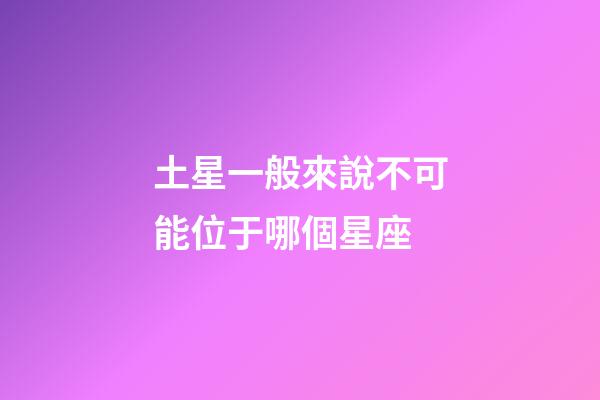 土星一般來說不可能位于哪個星座-第1張-星座運勢-玄機派