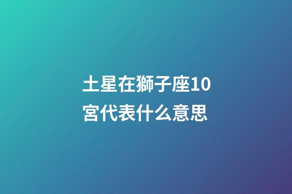 土星在獅子座10宮代表什么意思-第1張-星座運勢-玄機派