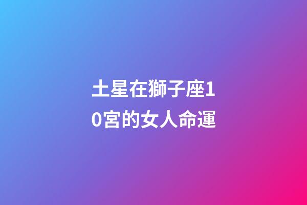 土星在獅子座10宮的女人命運-第1張-星座運勢-玄機派