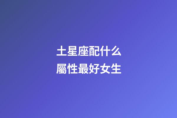 土星座配什么屬性最好女生-第1張-星座運勢-玄機派
