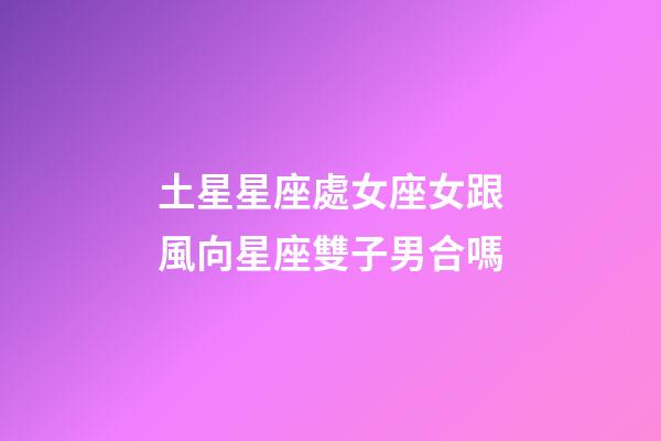 土星星座處女座女跟風向星座雙子男合嗎-第1張-星座運勢-玄機派