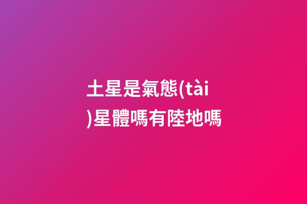土星是氣態(tài)星體嗎有陸地嗎-第1張-星座運勢-玄機派