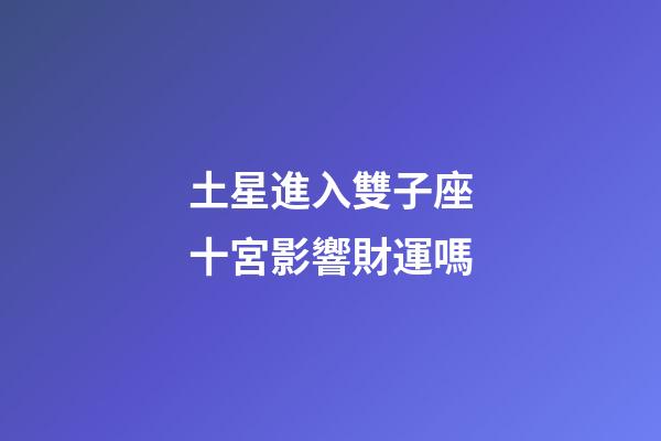 土星進入雙子座十宮影響財運嗎-第1張-星座運勢-玄機派