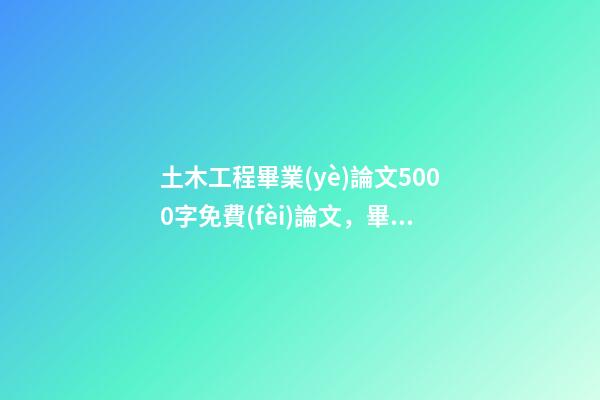土木工程畢業(yè)論文5000字免費(fèi)論文，畢業(yè)論文致謝導(dǎo)師