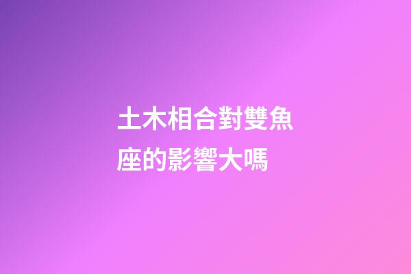 土木相合對雙魚座的影響大嗎
