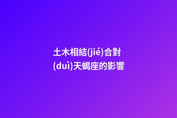 土木相結(jié)合對(duì)天蝎座的影響-第1張-星座運(yùn)勢(shì)-玄機(jī)派