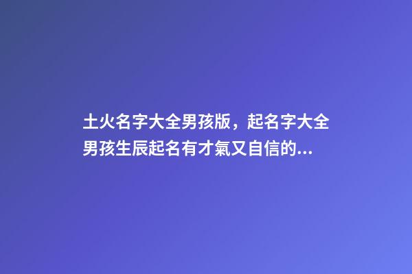 土火名字大全男孩版，起名字大全男孩生辰起名有才氣又自信的男孩名字