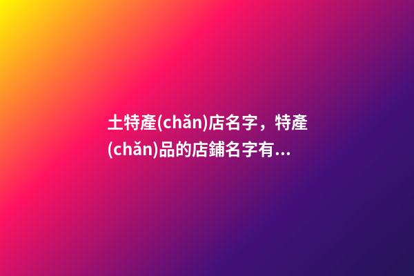土特產(chǎn)店名字，特產(chǎn)品的店鋪名字有哪些好聽的-第1張-店鋪起名-玄機(jī)派