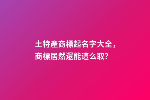 土特產商標起名字大全，商標居然還能這么取？