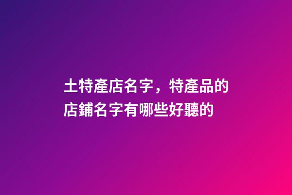 土特產店名字，特產品的店鋪名字有哪些好聽的