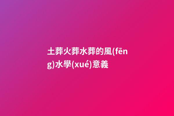 土葬火葬水葬的風(fēng)水學(xué)意義