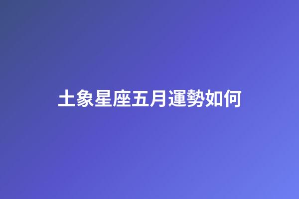 土象星座五月運勢如何-第1張-星座運勢-玄機派