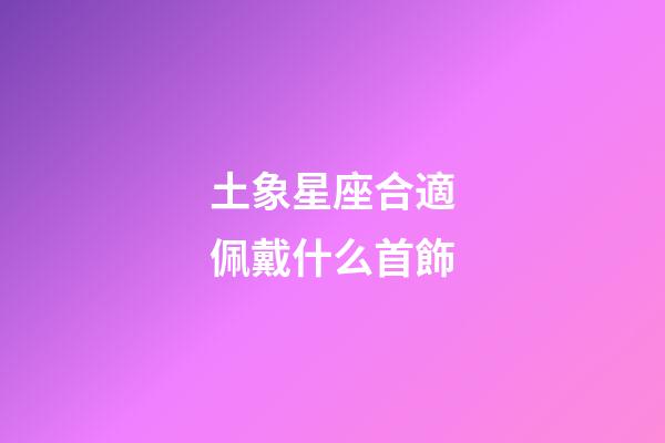土象星座合適佩戴什么首飾-第1張-星座運勢-玄機派