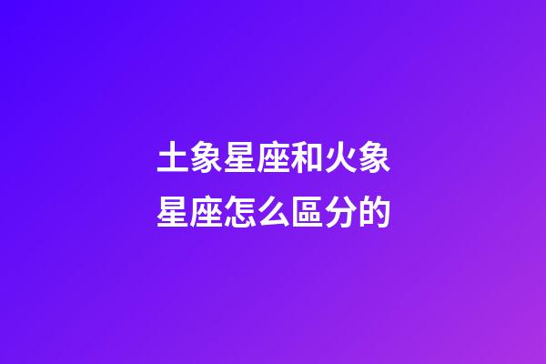 土象星座和火象星座怎么區分的-第1張-星座運勢-玄機派