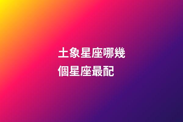 土象星座哪幾個星座最配-第1張-星座運勢-玄機派