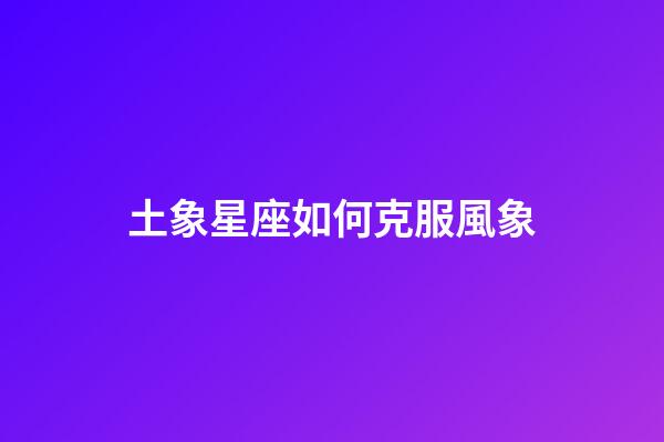 土象星座如何克服風象-第1張-星座運勢-玄機派
