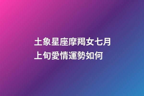 土象星座摩羯女七月上旬愛情運勢如何-第1張-星座運勢-玄機派