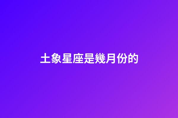 土象星座是幾月份的-第1張-星座運勢-玄機派
