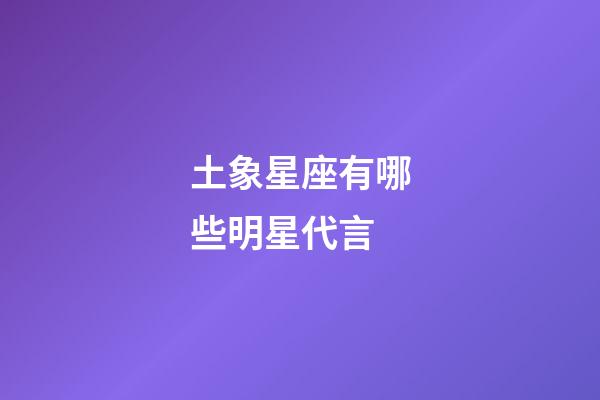 土象星座有哪些明星代言-第1張-星座運勢-玄機派