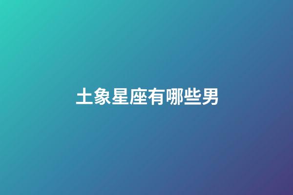 土象星座有哪些男-第1張-星座運勢-玄機派