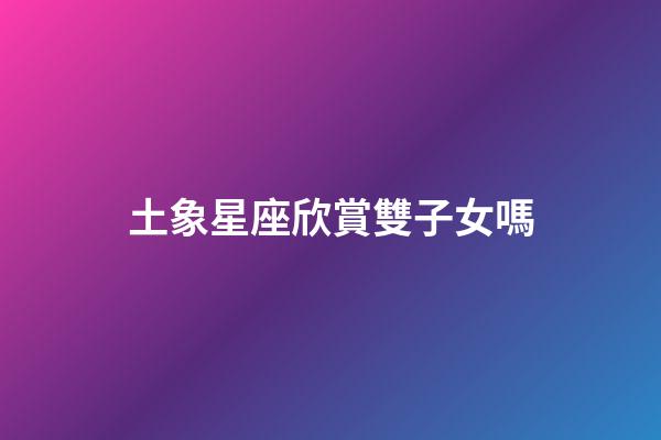 土象星座欣賞雙子女嗎-第1張-星座運(yùn)勢(shì)-玄機(jī)派