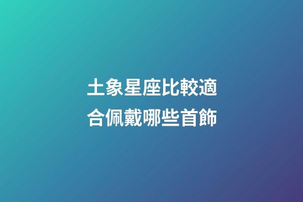 土象星座比較適合佩戴哪些首飾-第1張-星座運勢-玄機(jī)派