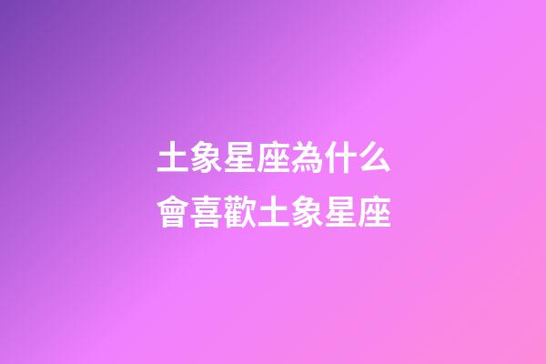 土象星座為什么會喜歡土象星座