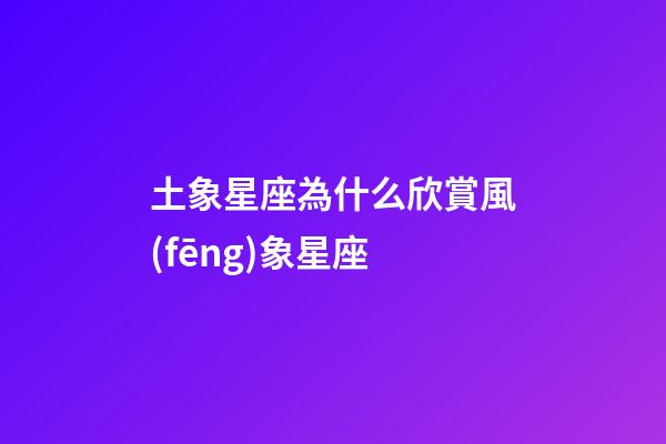 土象星座為什么欣賞風(fēng)象星座-第1張-星座運(yùn)勢(shì)-玄機(jī)派