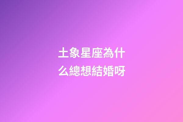 土象星座為什么總想結婚呀-第1張-星座運勢-玄機派