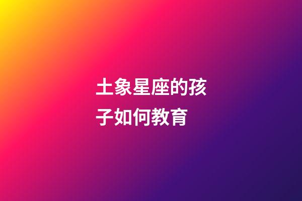 土象星座的孩子如何教育-第1張-星座運(yùn)勢(shì)-玄機(jī)派