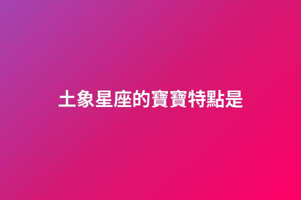 土象星座的寶寶特點是-第1張-星座運勢-玄機派