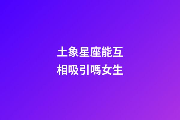 土象星座能互相吸引嗎女生-第1張-星座運(yùn)勢(shì)-玄機(jī)派