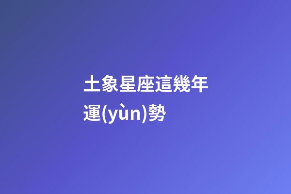 土象星座這幾年運(yùn)勢-第1張-星座運(yùn)勢-玄機(jī)派