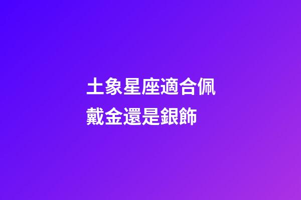 土象星座適合佩戴金還是銀飾-第1張-星座運勢-玄機派