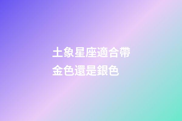 土象星座適合帶金色還是銀色-第1張-星座運勢-玄機派
