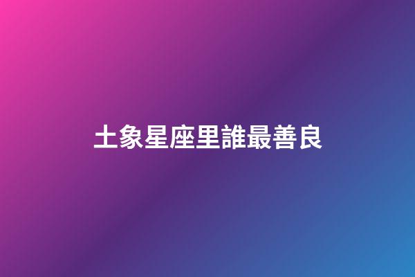 土象星座里誰最善良-第1張-星座運勢-玄機派