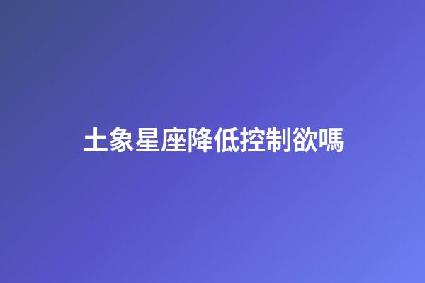 土象星座降低控制欲嗎-第1張-星座運勢-玄機派