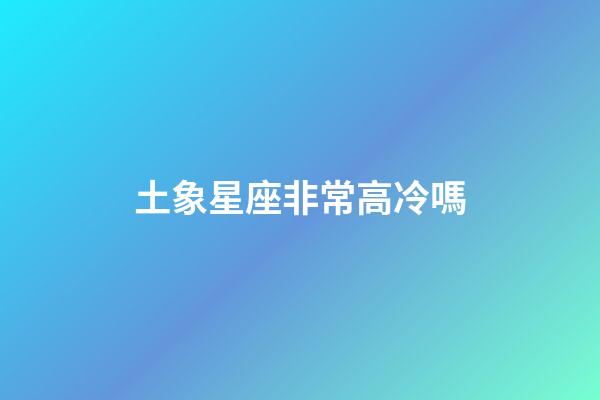 土象星座非常高冷嗎-第1張-星座運勢-玄機派