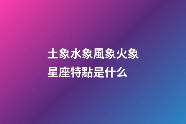 土象水象風象火象星座特點是什么-第1張-星座運勢-玄機派
