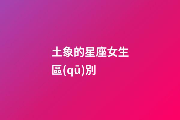 土象的星座女生區(qū)別-第1張-星座運(yùn)勢(shì)-玄機(jī)派