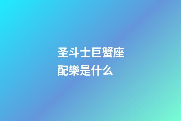 圣斗士巨蟹座配樂是什么-第1張-星座運勢-玄機派