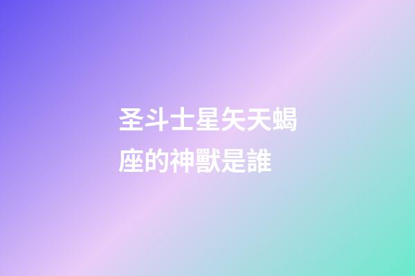 圣斗士星矢天蝎座的神獸是誰-第1張-星座運勢-玄機派