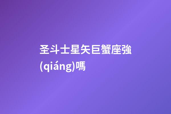 圣斗士星矢巨蟹座強(qiáng)嗎-第1張-星座運(yùn)勢(shì)-玄機(jī)派