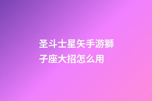 圣斗士星矢手游獅子座大招怎么用-第1張-星座運勢-玄機派
