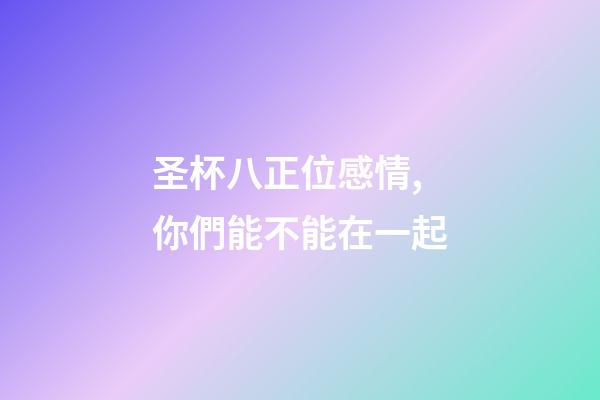 圣杯八正位感情,你們能不能在一起-第1張-觀點-玄機派