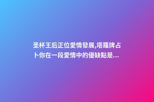 圣杯王后正位愛情發展,塔羅牌占卜你在一段愛情中的優缺點是什么-第1張-觀點-玄機派