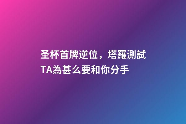 圣杯首牌逆位，塔羅測試TA為甚么要和你分手-第1張-觀點-玄機派