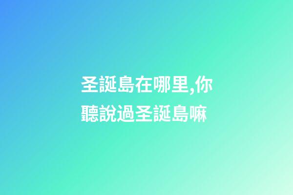 圣誕島在哪里,你聽說過圣誕島嘛-第1張-觀點-玄機派