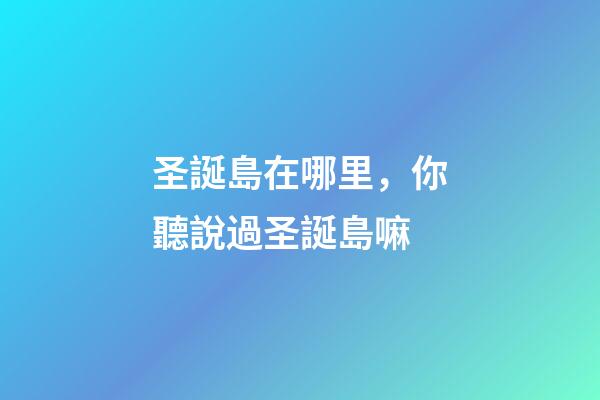 圣誕島在哪里，你聽說過圣誕島嘛-第1張-觀點-玄機派